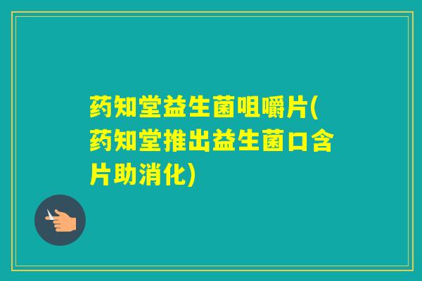 药知堂益生菌咀嚼片(药知堂推出益生菌口含片助消化)