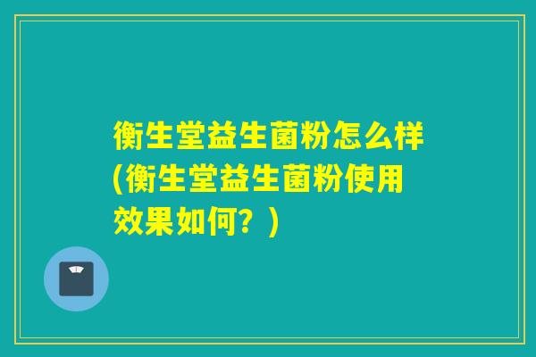 衡生堂益生菌粉怎么样(衡生堂益生菌粉使用效果如何？)