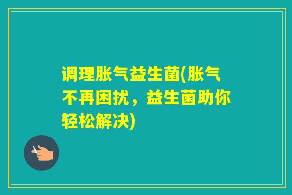 调理益生菌(不再困扰,益生菌助你轻松解决) 调理益生菌(不再困扰,益生菌助你轻松解决)