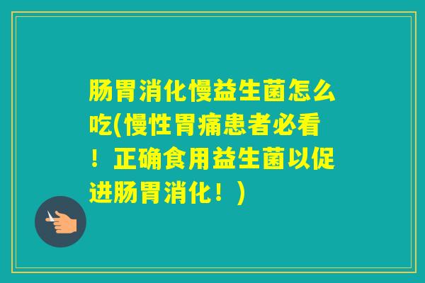 肠胃消化慢益生菌怎么吃(慢性胃痛患者必看！正确食用益生菌以促进肠胃消化！)