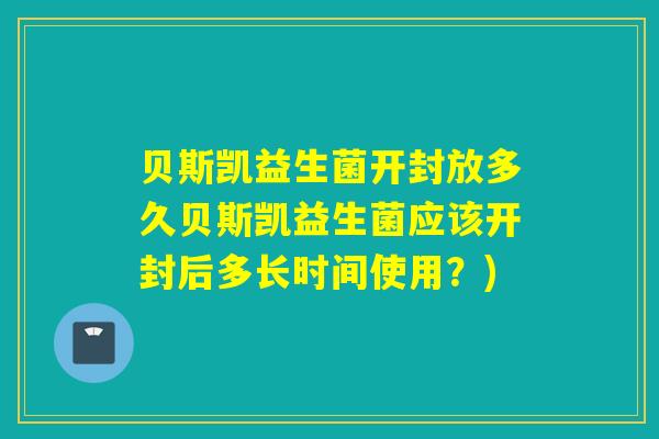 贝斯凯益生菌开封放多久贝斯凯益生菌应该开封后多长时间使用？)