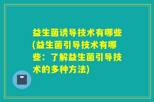益生菌诱导技术有哪些(益生菌引导技术有哪些：了解益生菌引导技术的多种方法)