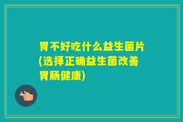 胃不好吃什么益生菌片(选择正确益生菌改善健康)