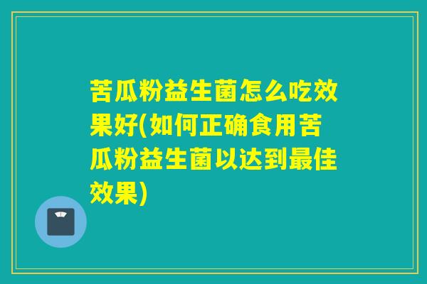 苦瓜粉益生菌怎么吃效果好(如何正确食用苦瓜粉益生菌以达到佳效果) 苦瓜粉益生菌怎么吃效果好(如何正确食用苦瓜粉益生菌以达到佳效果)