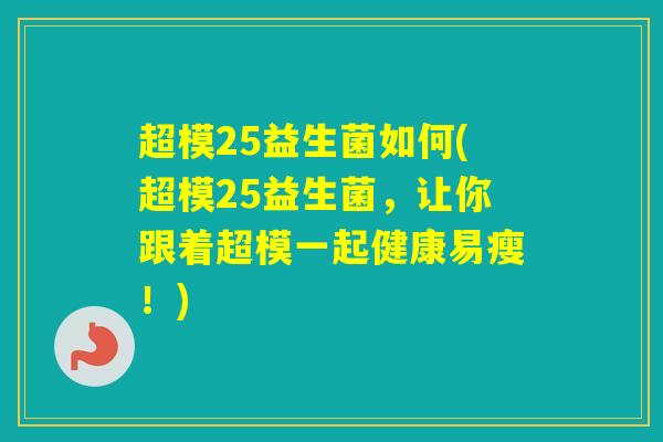 超模25益生菌如何(超模25益生菌，让你跟着超模一起健康易瘦！)