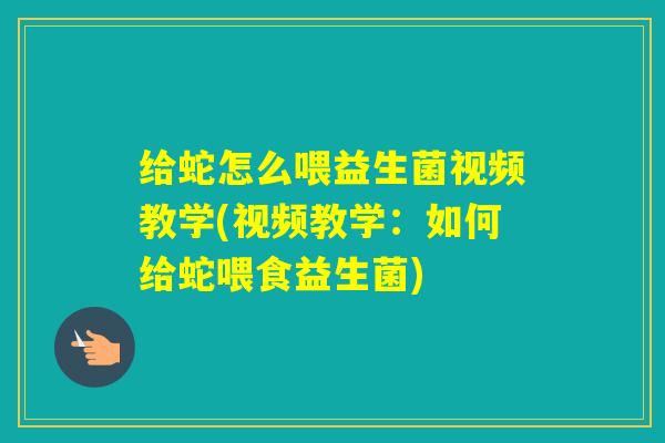 给蛇怎么喂益生菌视频教学(视频教学：如何给蛇喂食益生菌)