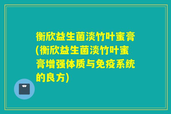 衡欣益生菌淡竹叶蜜膏(衡欣益生菌淡竹叶蜜膏增强体质与系统的良方) 衡欣益生菌淡竹叶蜜膏(衡欣益生菌淡竹叶蜜膏增强体质与系统的良方)