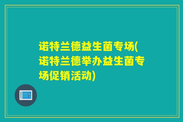 诺特兰德益生菌专场(诺特兰德举办益生菌专场促销活动) 诺特兰德益生菌专场(诺特兰德举办益生菌专场促销活动)