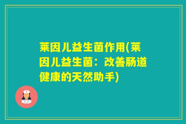 莱因儿益生菌作用(莱因儿益生菌：改善肠道健康的天然助手)