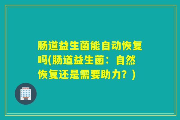 肠道益生菌能自动恢复吗(肠道益生菌:自然恢复还是需要助力?) 肠道益生菌能自动恢复吗(肠道益生菌:自然恢复还是需要助力?)