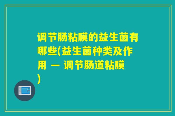 调节肠粘膜的益生菌有哪些(益生菌种类及作用 — 调节肠道粘膜) 调节肠粘膜的益生菌有哪些(益生菌种类及作用 — 调节肠道粘膜)
