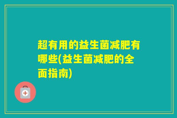 超有用的益生菌有哪些(益生菌的全面指南)