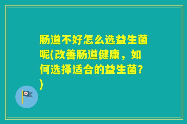 肠道不好怎么选益生菌呢(改善肠道健康，如何选择适合的益生菌？)