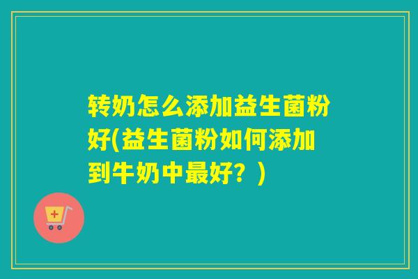 转奶怎么添加益生菌粉好(益生菌粉如何添加到牛奶中好？)