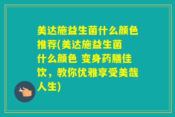 美达施益生菌什么颜色推荐(美达施益生菌 什么颜色 变身药膳佳饮,教你优雅享受美哉人生) 美达施益生菌什么颜色推荐(美达施益生菌 什么颜色 变身药膳佳饮,教你优雅享受美哉人生)