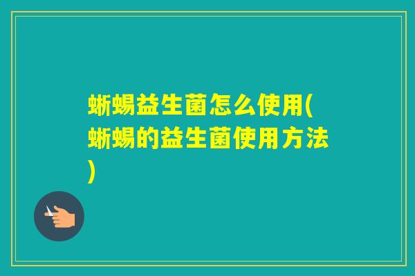 蜥蜴益生菌怎么使用(蜥蜴的益生菌使用方法)