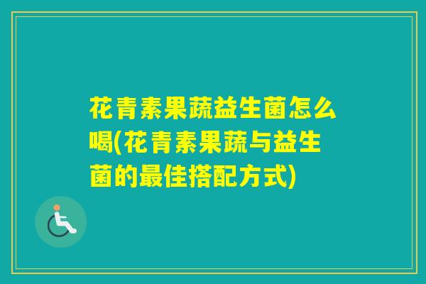 花青素果蔬益生菌怎么喝(花青素果蔬与益生菌的佳搭配方式)