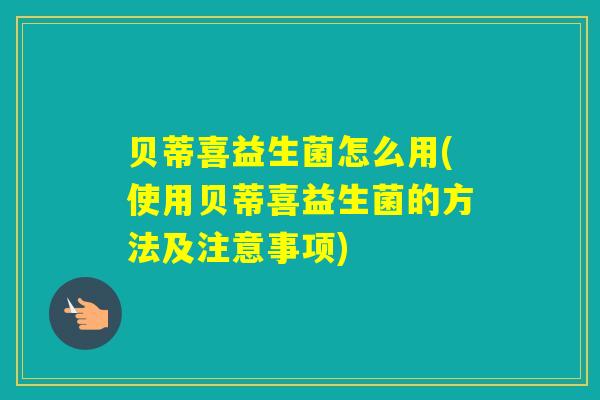 贝蒂喜益生菌怎么用(使用贝蒂喜益生菌的方法及注意事项)