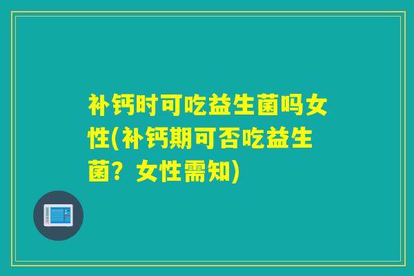 补钙时可吃益生菌吗女性(补钙期可否吃益生菌？女性需知)
