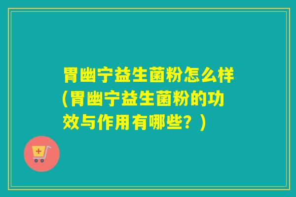 胃幽宁益生菌粉怎么样(胃幽宁益生菌粉的功效与作用有哪些？)