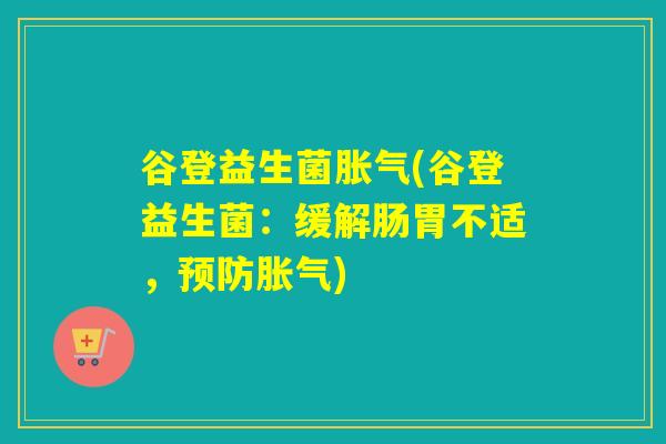 谷登益生菌(谷登益生菌:缓解肠胃不适,) 谷登益生菌(谷登益生菌:缓解肠胃不适,)