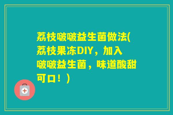 荔枝啵啵益生菌做法(荔枝果冻DIY，加入啵啵益生菌，味道酸甜可口！)