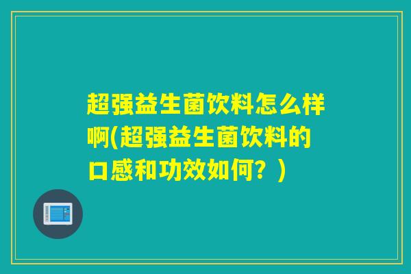 超强益生菌饮料怎么样啊(超强益生菌饮料的口感和功效如何?) 超强益生菌饮料怎么样啊(超强益生菌饮料的口感和功效如何?)