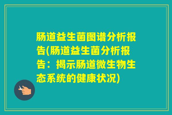 肠道益生菌图谱分析报告(肠道益生菌分析报告：揭示肠道微生物生态系统的健康状况)