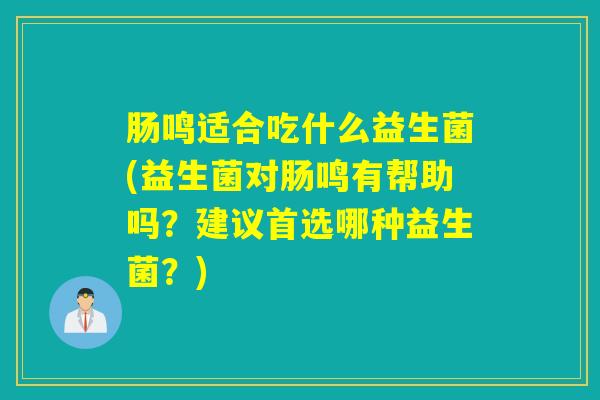 肠鸣适合吃什么益生菌(益生菌对肠鸣有帮助吗？建议首选哪种益生菌？)