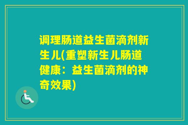 调理肠道益生菌滴剂新生儿(重塑新生儿肠道健康:益生菌滴剂的神奇效果) 调理肠道益生菌滴剂新生儿(重塑新生儿肠道健康:益生菌滴剂的神奇效果)