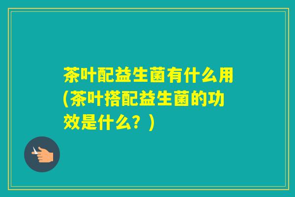 茶叶配益生菌有什么用(茶叶搭配益生菌的功效是什么？)