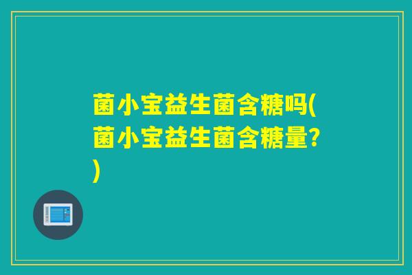 菌小宝益生菌含糖吗(菌小宝益生菌含糖量？)
