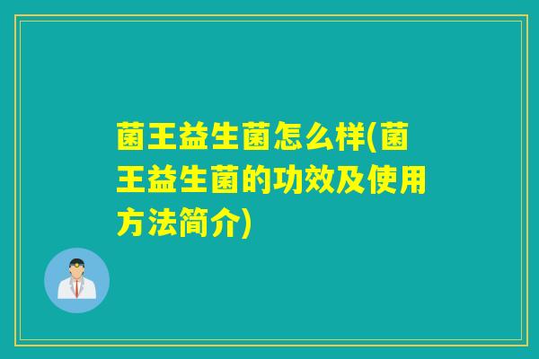 菌王益生菌怎么样(菌王益生菌的功效及使用方法简介) 菌王益生菌怎么样(菌王益生菌的功效及使用方法简介)