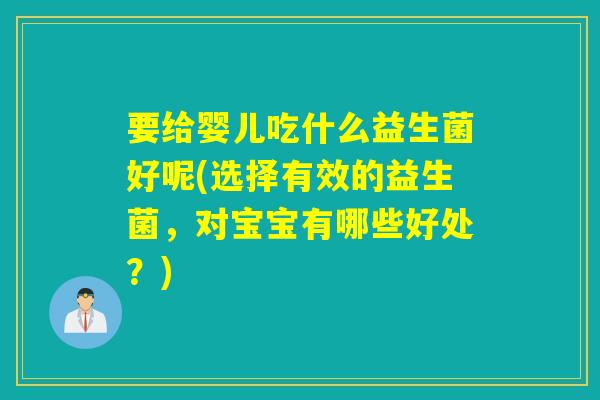 要给婴儿吃什么益生菌好呢(选择有效的益生菌,对宝宝有哪些好处?) 要给婴儿吃什么益生菌好呢(选择有效的益生菌,对宝宝有哪些好处?)