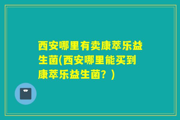西安哪里有卖康萃乐益生菌(西安哪里能买到康萃乐益生菌？)
