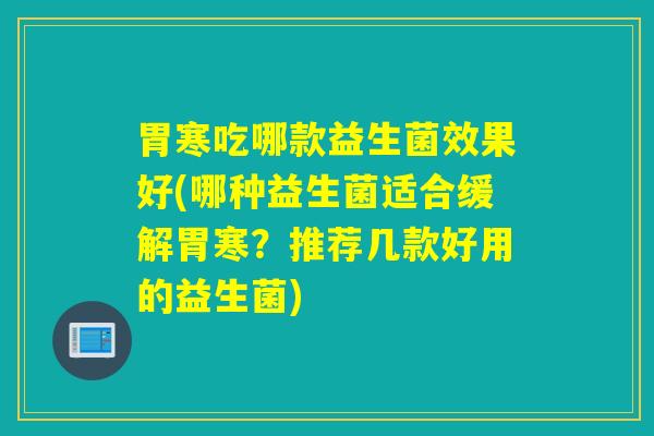 胃寒吃哪款益生菌效果好(哪种益生菌适合缓解胃寒？推荐几款好用的益生菌)
