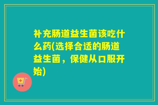 补充肠道益生菌该吃什么药(选择合适的肠道益生菌，保健从口服开始)