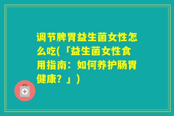 调节脾胃益生菌女性怎么吃(「益生菌女性食用指南：如何养护肠胃健康？」)