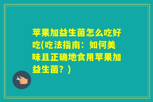 苹果加益生菌怎么吃好吃(吃法指南：如何美味且正确地食用苹果加益生菌？)
