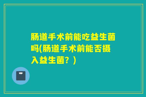 肠道手术前能吃益生菌吗(肠道手术前能否摄入益生菌？)