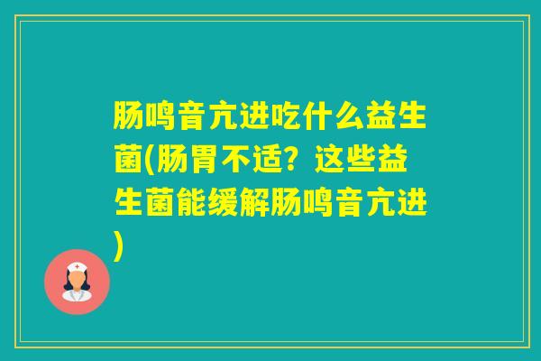肠鸣音亢进吃什么益生菌(肠胃不适？这些益生菌能缓解肠鸣音亢进)