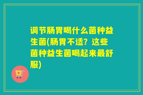 调节肠胃喝什么菌种益生菌(肠胃不适？这些菌种益生菌喝起来舒服)