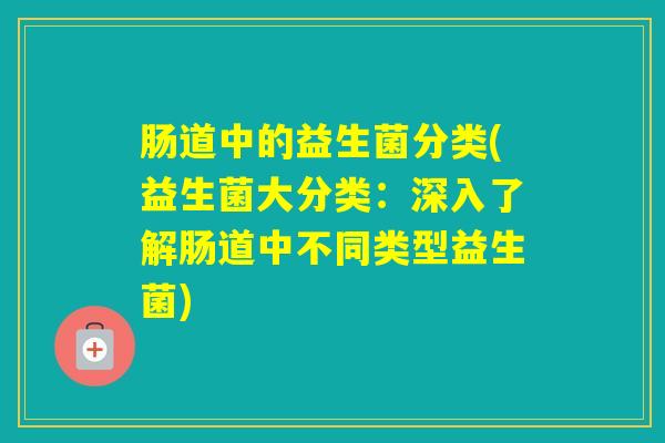 肠道中的益生菌分类(益生菌大分类：深入了解肠道中不同类型益生菌)