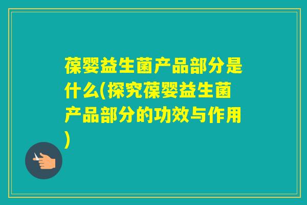 葆婴益生菌产品部分是什么(探究葆婴益生菌产品部分的功效与作用)