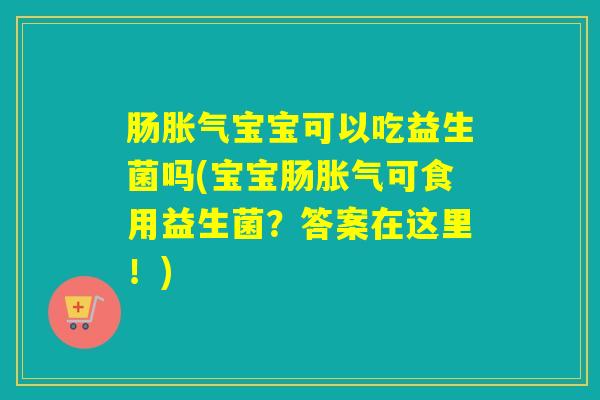 肠宝宝可以吃益生菌吗(宝宝肠可食用益生菌？答案在这里！)