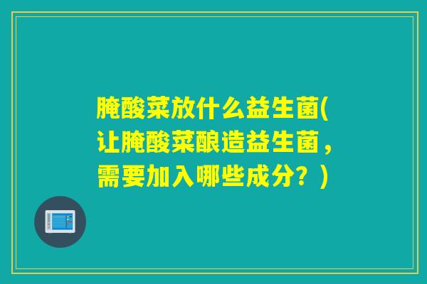 腌酸菜放什么益生菌(让腌酸菜酿造益生菌,需要加入哪些成分?) 腌酸菜放什么益生菌(让腌酸菜酿造益生菌,需要加入哪些成分?)