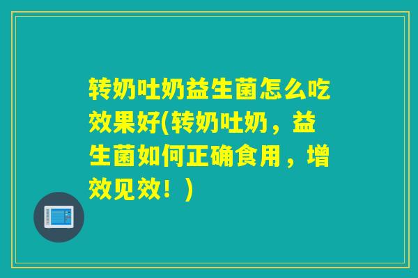 转奶吐奶益生菌怎么吃效果好(转奶吐奶，益生菌如何正确食用，增效见效！)