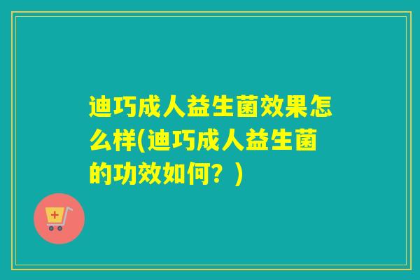 迪巧成人益生菌效果怎么样(迪巧成人益生菌的功效如何?) 迪巧成人益生菌效果怎么样(迪巧成人益生菌的功效如何?)