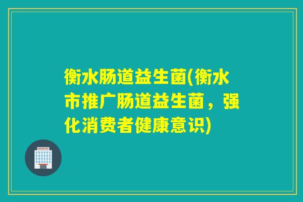 衡水肠道益生菌(衡水市推广肠道益生菌，强化消费者健康意识)
