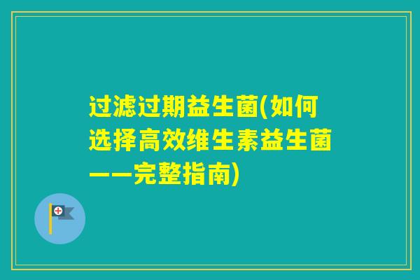 过滤过期益生菌(如何选择高效维生素益生菌——完整指南) 过滤过期益生菌(如何选择高效维生素益生菌——完整指南)